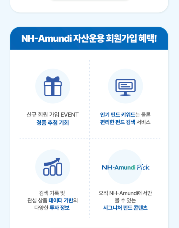 NH-Amundi자산운용 회원가입 혜택! ㅣ 신규 회원 가입 EVENT 경품 추첨 기회 ㅣ 인기 펀드 키워드는 물론 편리한 펀드 검색 서비스 ㅣ 검색 기록 및 관심 상품 데이터 기반의 다양한 투자 정보 ㅣ 오직 NH-Amundi에서만 볼 수 있는 시그니처 펀드 콘텐츠