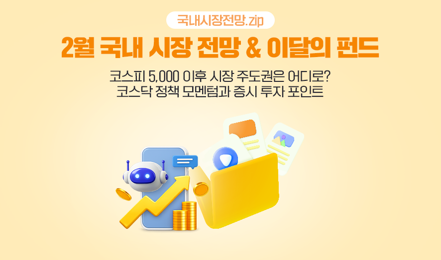 국내시장전망.zip. 2월 국내 시장 전망&이달의 펀드. 코스피 5,000 이후 시장 주도권은 어디로?, 코스닥 정책 모멘텀과 증시 투자 포인트