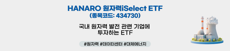 ### 제목: HANARO 원자력Select ETF    - **종목코드:** 434730   - **설명:**     - 국내 원자력 발전 관련 기업에 투자하는 ETF    ---  ### 해시태그:   #원자력 #데이터센터 #대체에너지    ---  ### 이미지 구성 요소:    1. **텍스트:**      - 제목: "HANARO 원자력Select ETF"      - 종목코드(434730): 개별 ETF 상품을 명확히 식별 가능하게 표기.      - 설명: 투자 대상은 국내 원자력 발전 관련 기업임을 명확히 언급.    2. **아이콘:**      - **오른쪽 아이콘:**        - 원자력 발전소와 증기 기둥 이미지를 사용하여 원자력 에너지를 상징적으로 표현.      - **밝은 배경:** 깨끗하고 에너지 효율성을 강조하는 이미지를 전달.    3. **디자인:**      - 흰색 배경 위에 파란색 텍스트와 아이콘을 배치하여 ETF의 안정성과 미래지향성을 강조.  