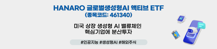### 제목: HANARO 글로벌생성형AI 액티브 ETF    - **종목코드:** 461340   - **설명:**     - 미국 상장 생성형 AI 밸류체인 핵심 기업에 분산 투자.    ---  ### 해시태그:   #인공지능 #생성형AI #해외주식    ---  ### 이미지 구성 요소:    1. **텍스트:**      - 제목과 설명문이 중앙에 위치하여 상품명을 강조.      - 종목코드(461340)로 개별 ETF 상품 식별 가능.    2. **아이콘:**      - **왼쪽:** AI 칩셋과 연결된 그래픽으로 인공지능 기술을 상징.      - **오른쪽:** 구름 아이콘과 디지털 모니터가 포함되어 AI와 클라우드 기술의 연계를 표현.    3. **디자인:**      - 배경은 흰색으로 깔끔하며, 파란색과 보라색 포인트를 사용해 기술과 미래지향성을 시각적으로 강조.    ---